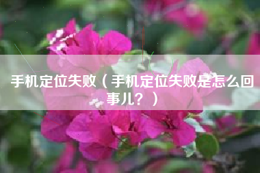 手机定位失败(手机定位失败是怎么回事儿?)