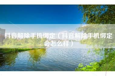抖音解除手机绑定(抖音解除手机绑定会怎么样)