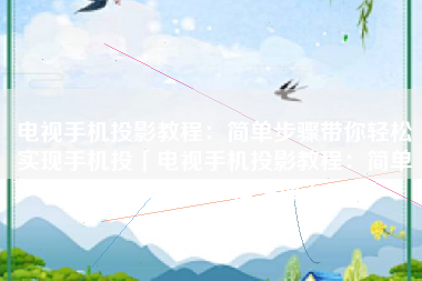 电视手机投影教程:简单步骤带你轻松实现手机投「电视手机投影教程:简单步骤带你轻松实现」